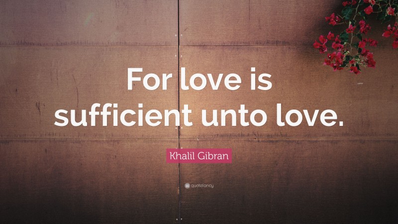 Khalil Gibran Quote: “For love is sufficient unto love.”