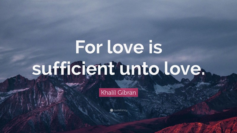 Khalil Gibran Quote: “For love is sufficient unto love.”