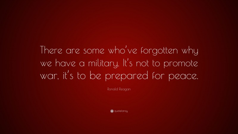 Ronald Reagan Quote: “There are some who’ve forgotten why we have a military. It’s not to promote war, it’s to be prepared for peace.”