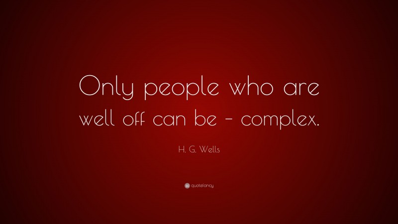 H. G. Wells Quote: “Only people who are well off can be – complex.”