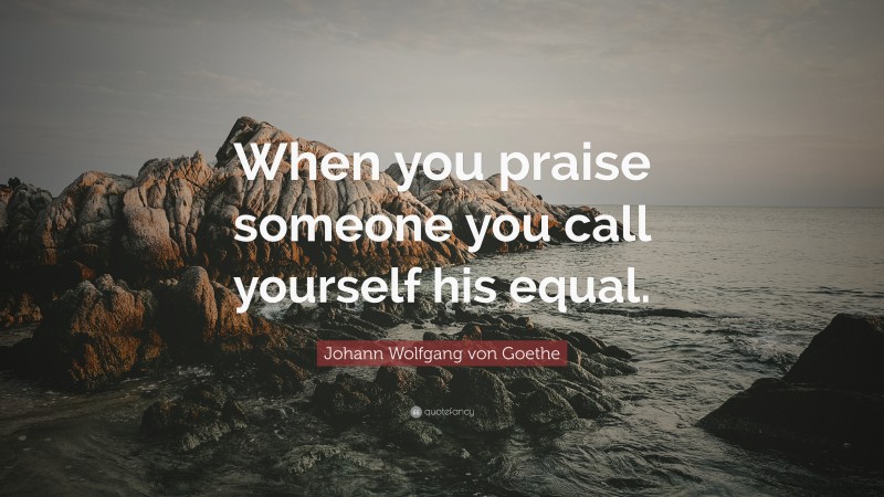 Johann Wolfgang von Goethe Quote: “When you praise someone you call yourself his equal.”