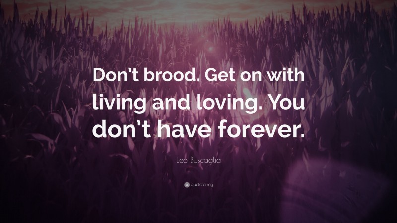 Leo Buscaglia Quote: “Don’t brood. Get on with living and loving. You don’t have forever.”