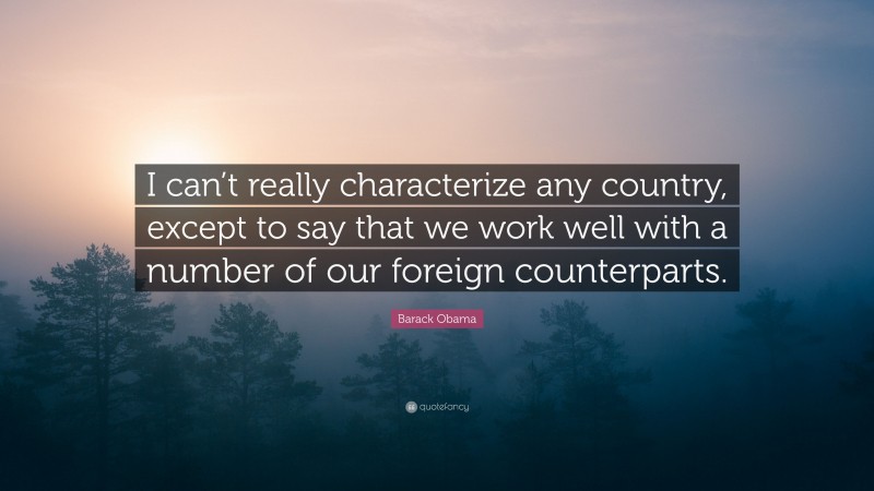 Barack Obama Quote: “I can’t really characterize any country, except to say that we work well with a number of our foreign counterparts.”