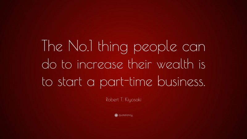 Robert T. Kiyosaki Quote: “The No.1 thing people can do to increase their wealth is to start a part-time business.”