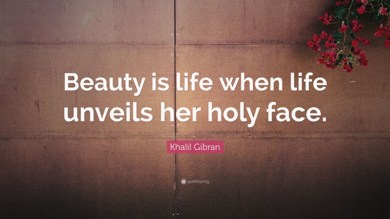 Khalil Gibran Quote: “Beauty is life when life unveils her holy face.”