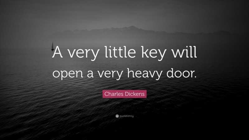 Charles Dickens Quote: “A very little key will open a very heavy door.”