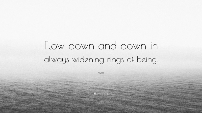 Rumi Quote: “Flow down and down in always widening rings of being.”