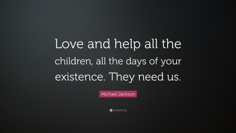 Michael Jackson Quote: “Love and help all the children, all the days of your existence. They need us.”