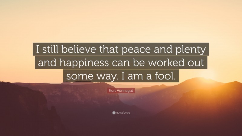 Kurt Vonnegut Quote: “I still believe that peace and plenty and happiness can be worked out some way. I am a fool.”