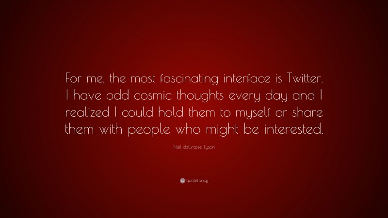 Neil deGrasse Tyson Quote: “For me, the most fascinating interface is Twitter. I have odd cosmic thoughts every day and I realized I could hold them to myself or share them with people who might be interested.”