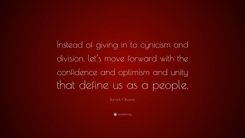 Barack Obama Quote: “Instead of giving in to cynicism and division, let’s move forward with the confidence and optimism and unity that define us as a people.”