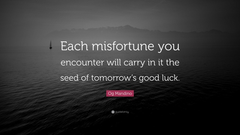 Og Mandino Quote: “Each misfortune you encounter will carry in it the seed of tomorrow’s good luck.”