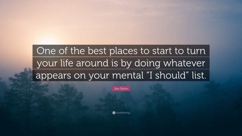 Jim Rohn Quote: “One of the best places to start to turn your life around is by doing whatever appears on your mental “I should” list.”