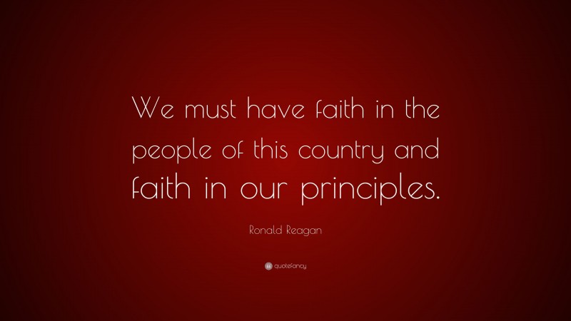 Ronald Reagan Quote: “We must have faith in the people of this country and faith in our principles.”