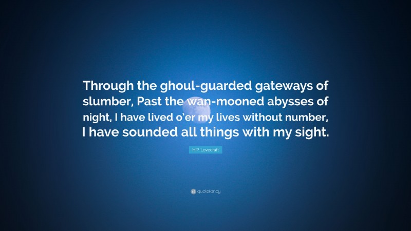 H.P. Lovecraft Quote: “Through the ghoul-guarded gateways of slumber, Past the wan-mooned abysses of night, I have lived o’er my lives without number, I have sounded all things with my sight.”