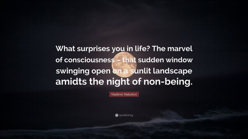 Vladimir Nabokov Quote: “What surprises you in life? The marvel of consciousness – that sudden window swinging open on a sunlit landscape amidts the night of non-being.”