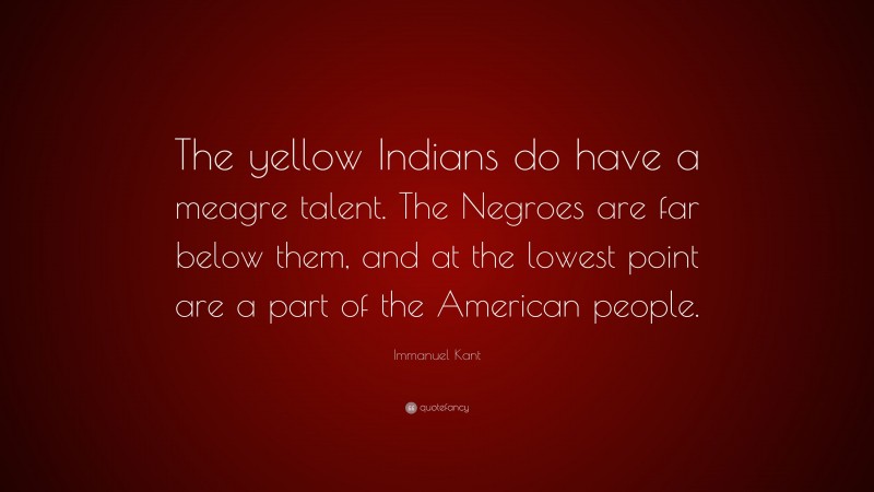 Immanuel Kant Quote: “The yellow Indians do have a meagre talent. The Negroes are far below them, and at the lowest point are a part of the American people.”