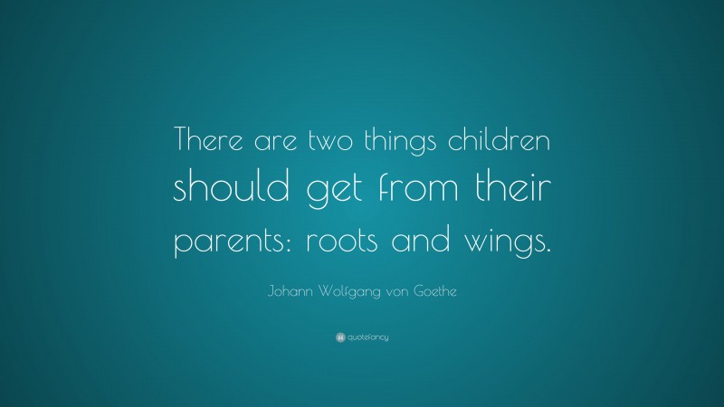 Johann Wolfgang von Goethe Quote: “There are two things children should get from their parents: roots and wings.”