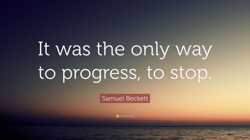 Samuel Beckett Quote: “It was the only way to progress, to stop.”