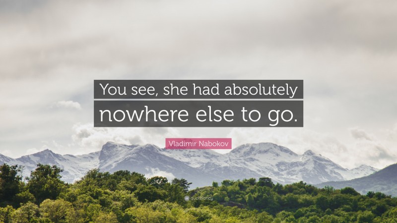 Vladimir Nabokov Quote: “You see, she had absolutely nowhere else to go.”