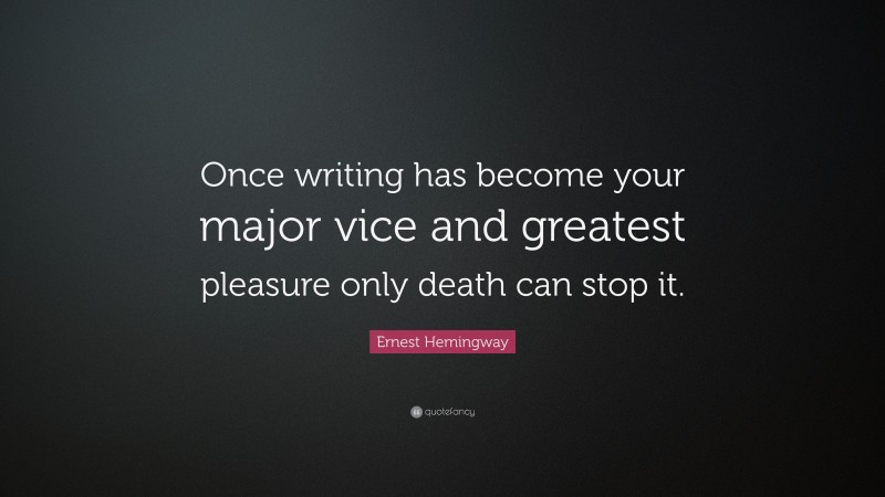 Ernest Hemingway Quote: “Once writing has become your major vice and greatest pleasure only death can stop it.”
