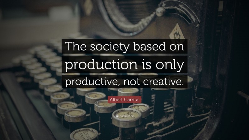 Albert Camus Quote: “The society based on production is only productive, not creative.”