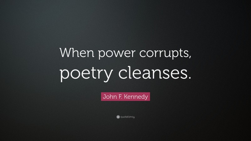 John F. Kennedy Quote: “When power corrupts, poetry cleanses.”