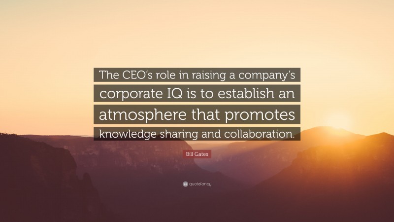 Bill Gates Quote: “The CEO’s role in raising a company’s corporate IQ is to establish an atmosphere that promotes knowledge sharing and collaboration.”