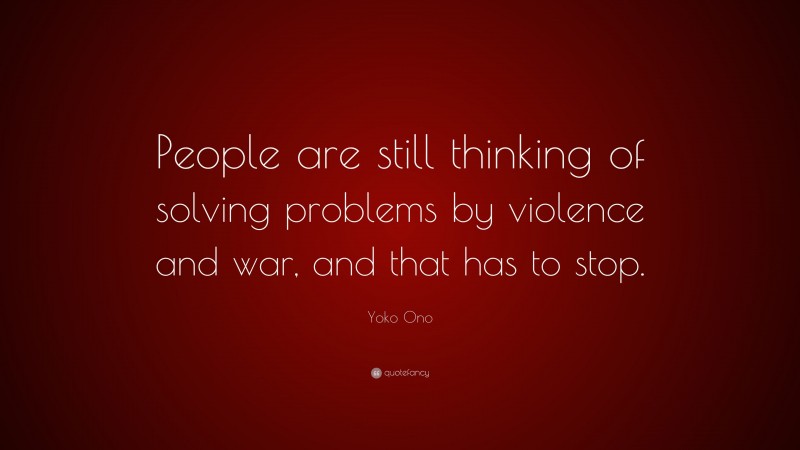 Yoko Ono Quote: “People are still thinking of solving problems by violence and war, and that has to stop.”