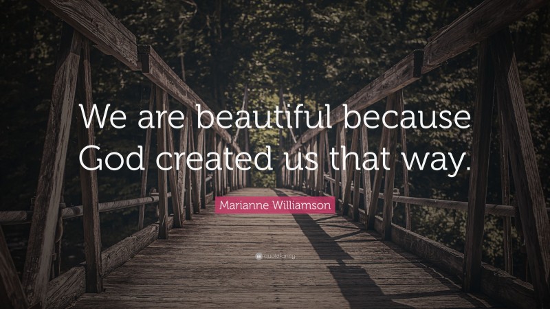 Marianne Williamson Quote: “We are beautiful because God created us that way.”