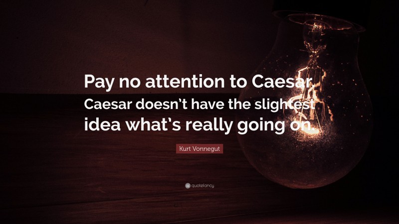 Kurt Vonnegut Quote: “Pay no attention to Caesar. Caesar doesn’t have the slightest idea what’s really going on.”