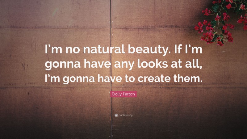 Dolly Parton Quote: “I’m no natural beauty. If I’m gonna have any looks at all, I’m gonna have to create them.”