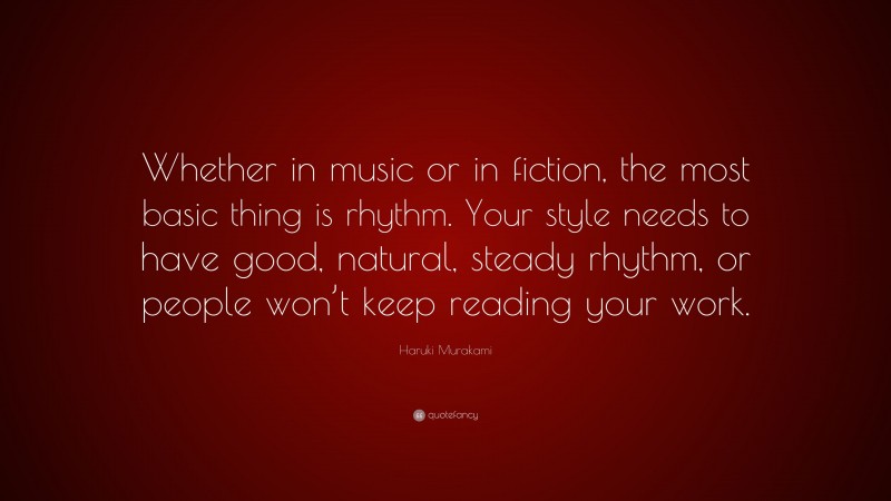 Haruki Murakami Quote: “Whether in music or in fiction, the most basic thing is rhythm. Your style needs to have good, natural, steady rhythm, or people won’t keep reading your work.”