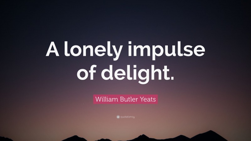 William Butler Yeats Quote: “A lonely impulse of delight.”