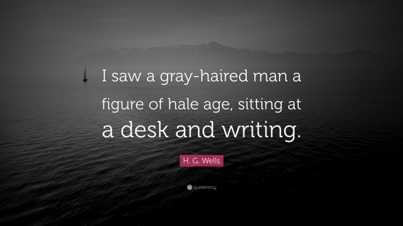 H. G. Wells Quote: “I saw a gray-haired man a figure of hale age, sitting at a desk and writing.”