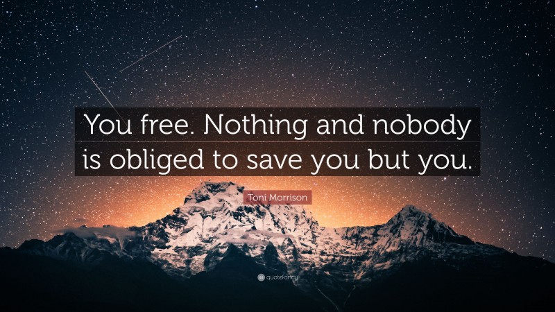 Toni Morrison Quote: “You free. Nothing and nobody is obliged to save you but you.”