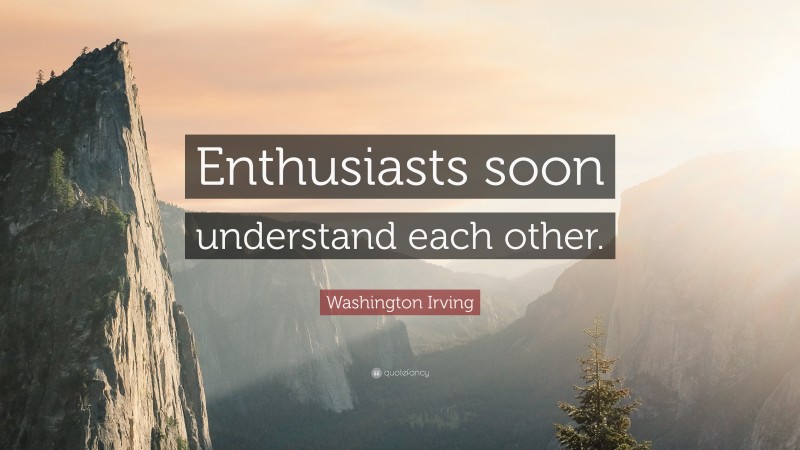 Washington Irving Quote: “Enthusiasts soon understand each other.”