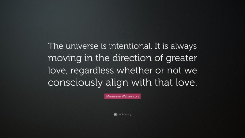 Marianne Williamson Quote: “The universe is intentional. It is always moving in the direction of greater love, regardless whether or not we consciously align with that love.”