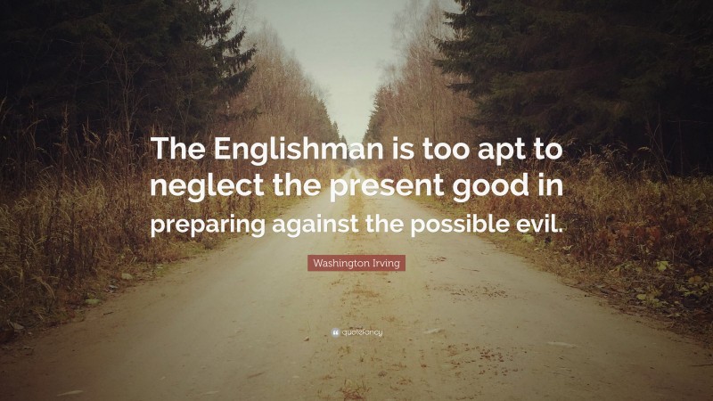 Washington Irving Quote: “The Englishman is too apt to neglect the present good in preparing against the possible evil.”