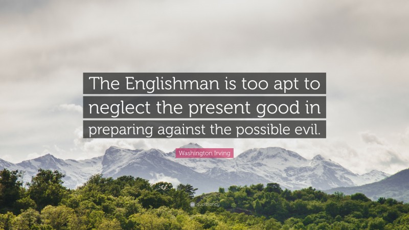 Washington Irving Quote: “The Englishman is too apt to neglect the present good in preparing against the possible evil.”