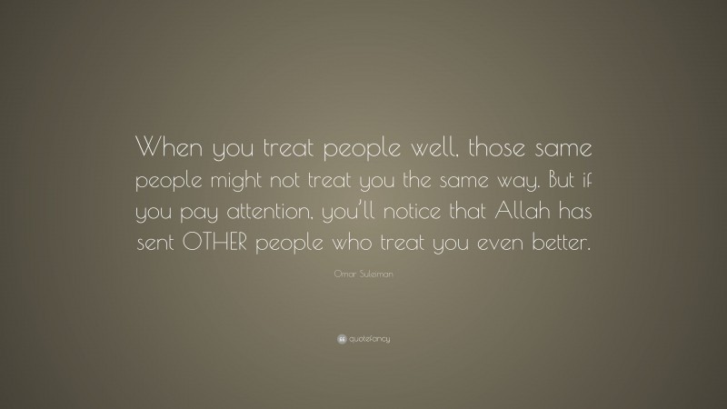 Omar Suleiman Quote: “When you treat people well, those same people might not treat you the same way. But if you pay attention, you’ll notice that Allah has sent OTHER people who treat you even better.”