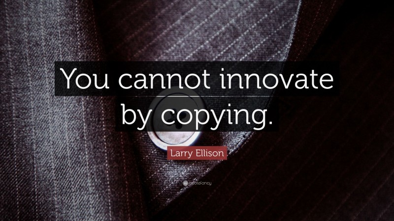 Larry Ellison Quote: “You cannot innovate by copying.”