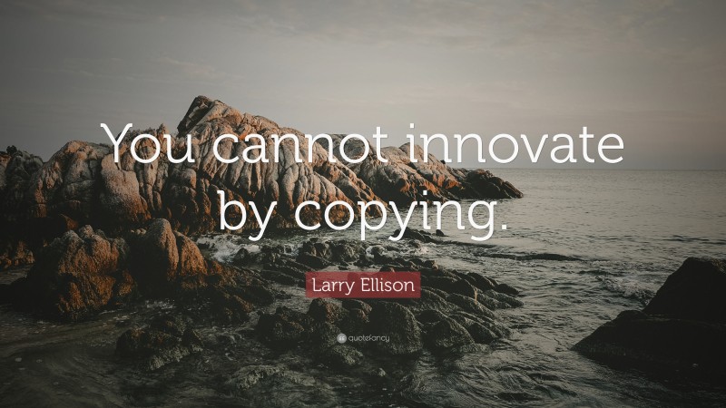 Larry Ellison Quote: “You cannot innovate by copying.”