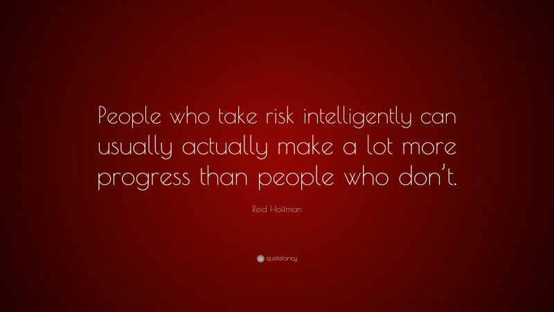 Reid Hoffman Quote: “People who take risk intelligently can usually actually make a lot more progress than people who don’t.”