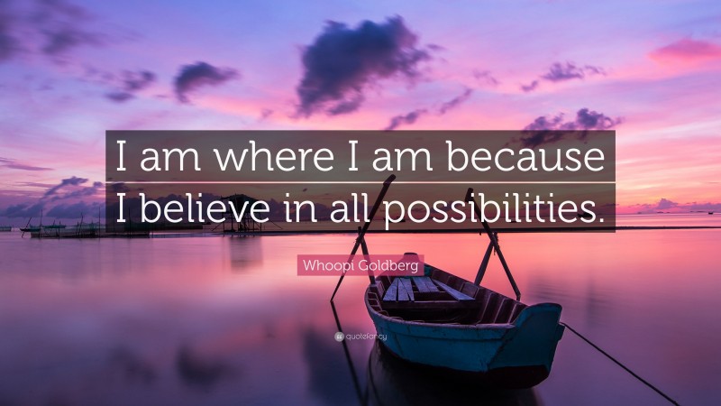 Whoopi Goldberg Quote: “I am where I am because I believe in all possibilities.”