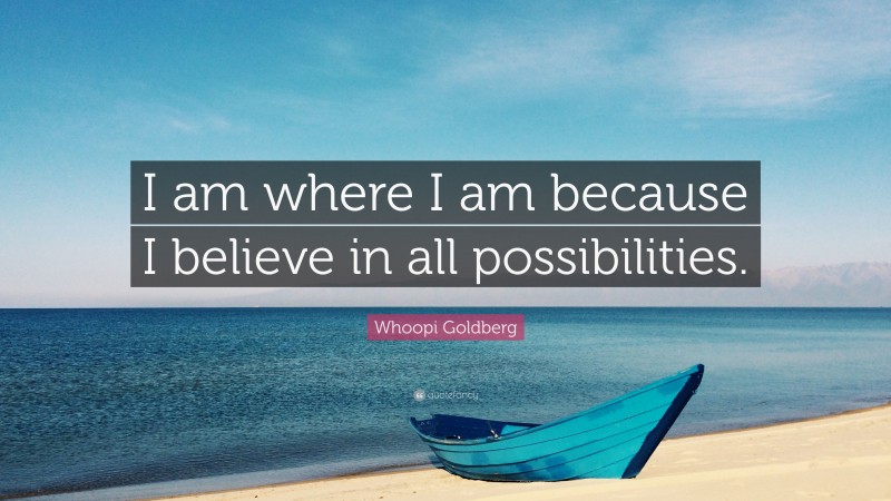 Whoopi Goldberg Quote: “I am where I am because I believe in all possibilities.”