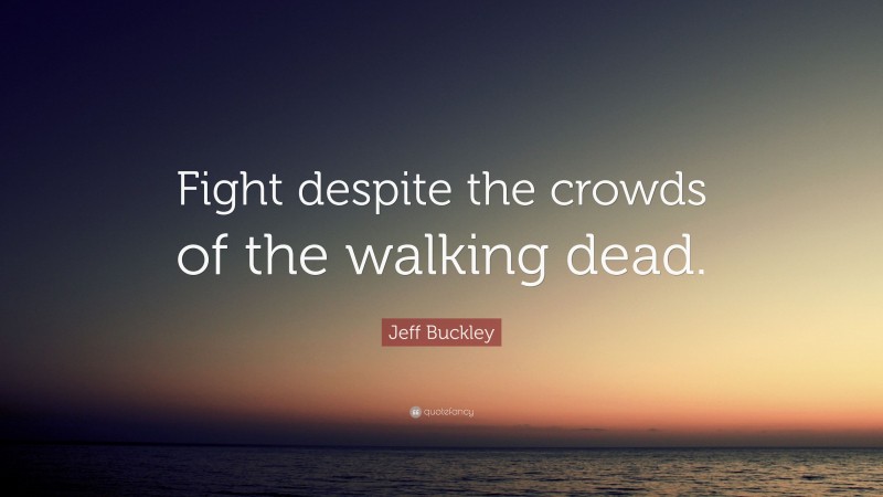 Jeff Buckley Quote: “Fight despite the crowds of the walking dead.”