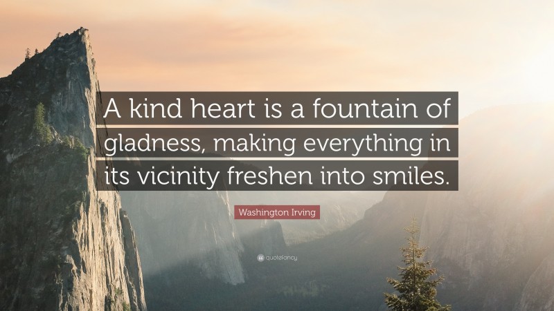Washington Irving Quote: “A kind heart is a fountain of gladness, making everything in its vicinity freshen into smiles.”