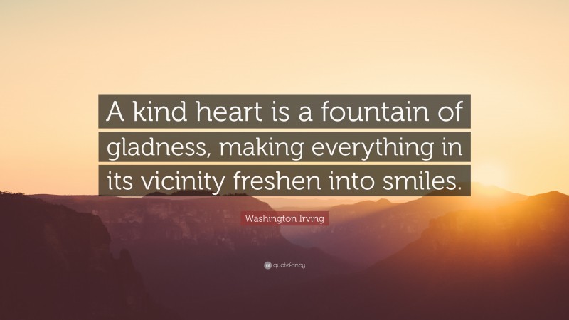 Washington Irving Quote: “A kind heart is a fountain of gladness, making everything in its vicinity freshen into smiles.”