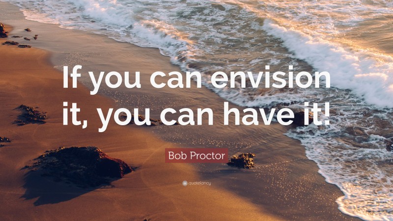 Bob Proctor Quote: “If you can envision it, you can have it!”